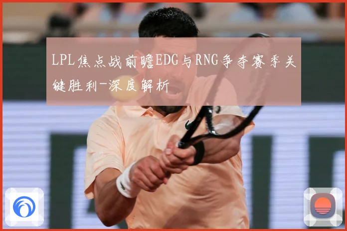 LPL焦点战前瞻EDG与RNG争夺赛季关键胜利-深度解析