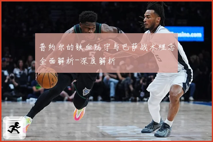 普约尔的铁血防守与巴萨战术理念全面解析-深度解析