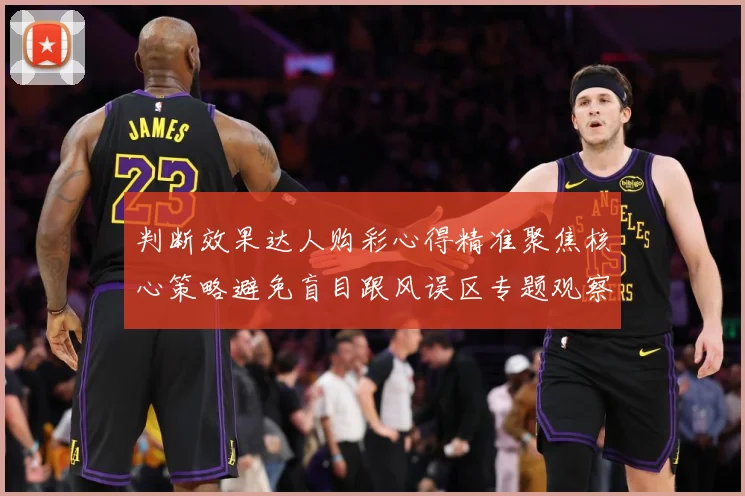 判断效果达人购彩心得精准聚焦核心策略避免盲目跟风误区专题观察-深度解析