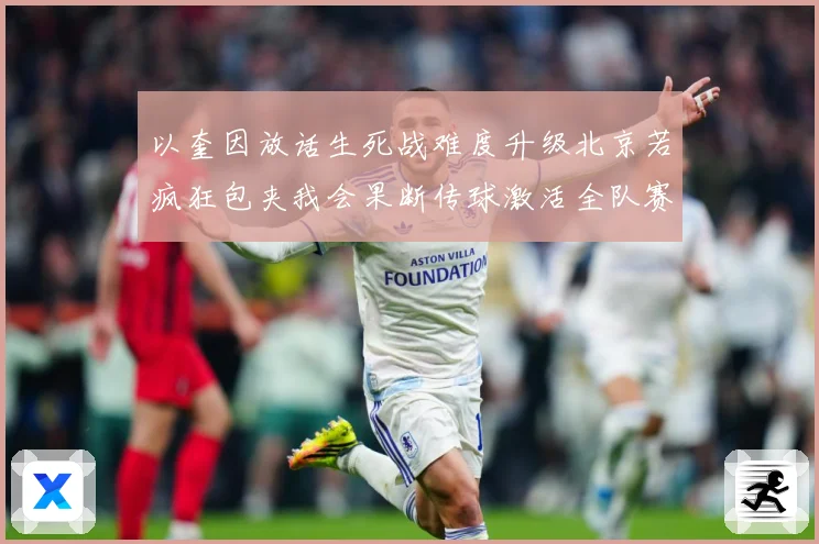 以奎因放话生死战难度升级北京若疯狂包夹我会果断传球激活全队赛场复盘-深度解析