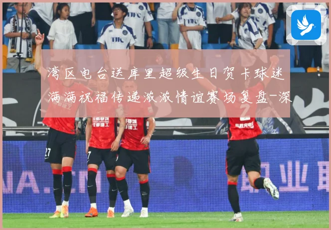湾区电台送库里超级生日贺卡球迷满满祝福传递浓浓情谊赛场复盘-深度解析