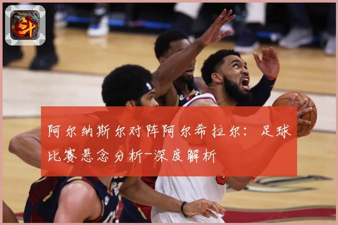 阿尔纳斯尔对阵阿尔希拉尔：足球比赛悬念分析-深度解析