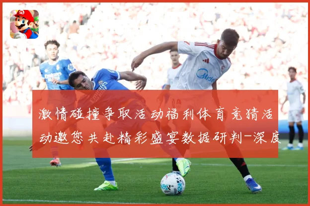 激情碰撞争取活动福利体育竞猜活动邀您共赴精彩盛宴数据研判-深度解析