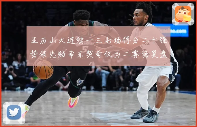 亚历山大连续一三七场得分二十强势领先赔率东契奇仅为二赛场复盘-深度解析