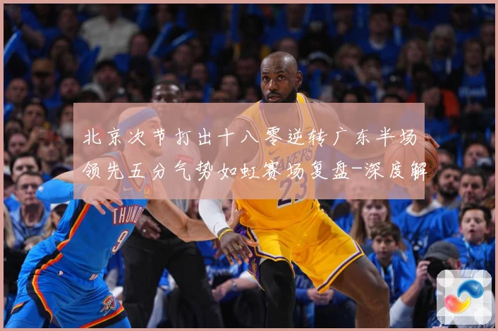 北京次节打出十八零逆转广东半场领先五分气势如虹赛场复盘-深度解析
