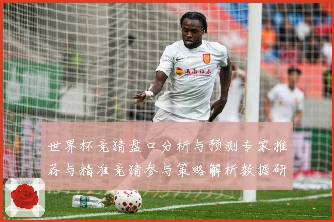 世界杯竞猜盘口分析与预测专家推荐与精准竞猜参与策略解析数据研判-深度解析