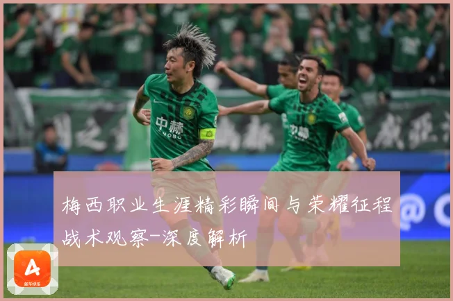 梅西职业生涯精彩瞬间与荣耀征程战术观察-深度解析