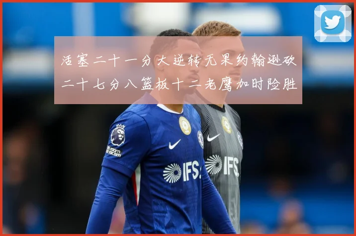 活塞二十一分大逆转无果约翰逊砍二十七分八篮板十二老鹰加时险胜赛场复盘-深度解析