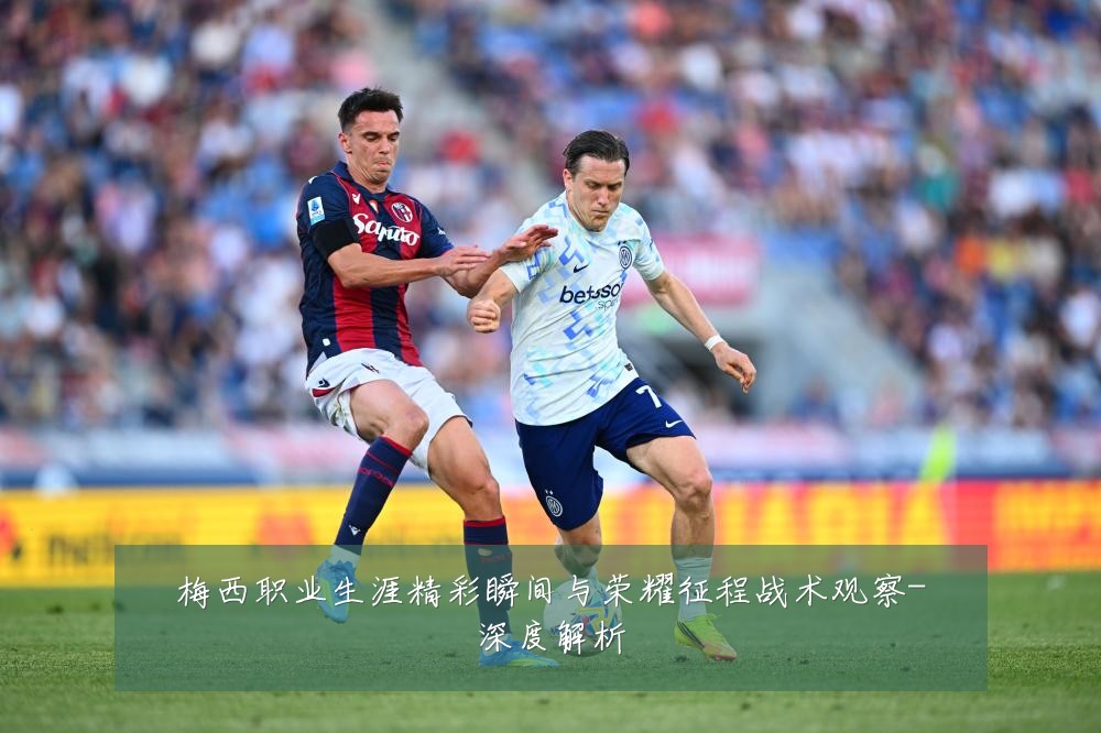 梅西职业生涯精彩瞬间与荣耀征程战术观察-深度解析