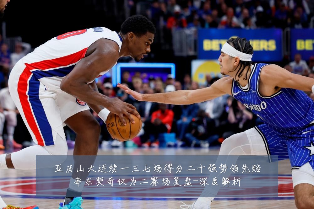 亚历山大连续一三七场得分二十强势领先赔率东契奇仅为二赛场复盘-深度解析