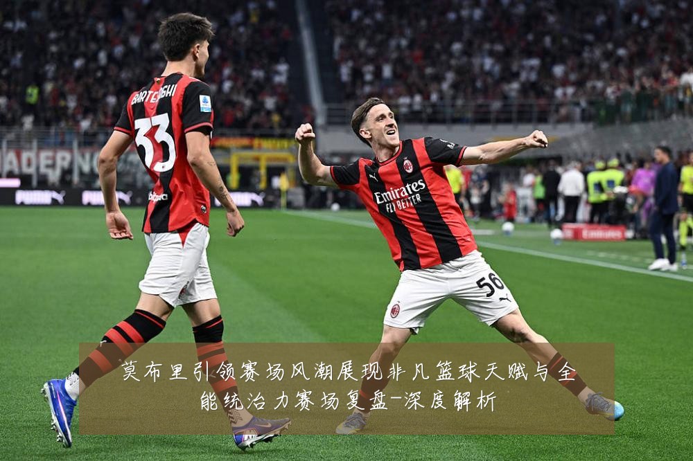 莫布里引领赛场风潮展现非凡篮球天赋与全能统治力赛场复盘-深度解析