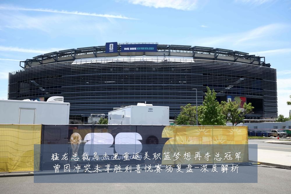猛龙总裁乌杰里重返美职篮梦想再夺总冠军曾因冲突未享胜利喜悦赛场复盘-深度解析