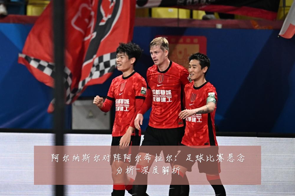 阿尔纳斯尔对阵阿尔希拉尔:足球比赛悬念分析-深度解析