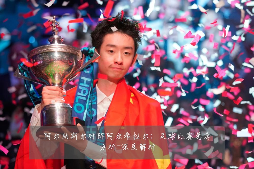 阿尔纳斯尔对阵阿尔希拉尔:足球比赛悬念分析-深度解析