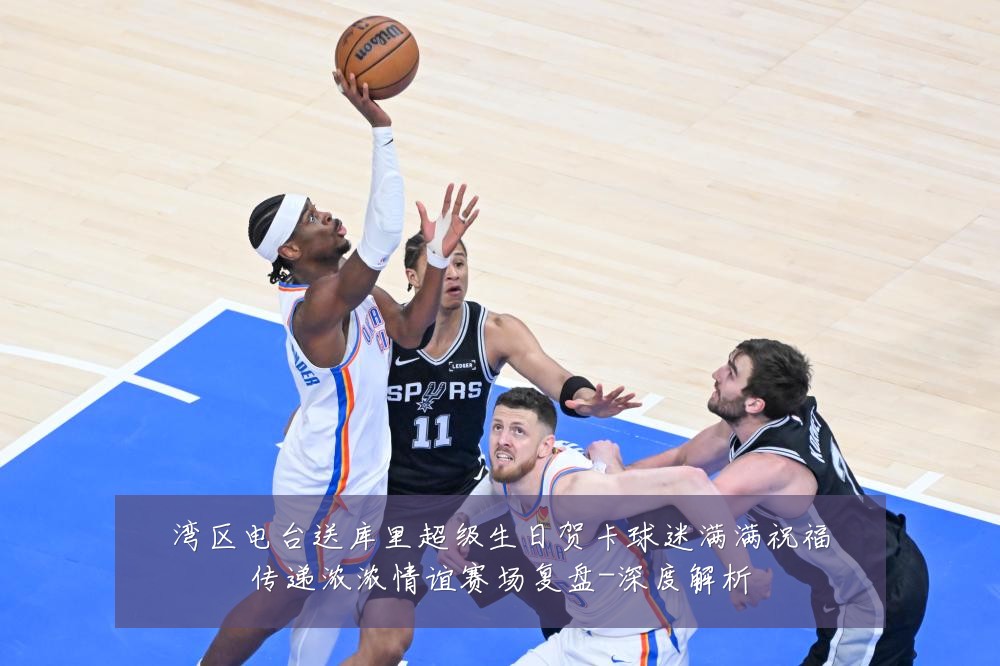 湾区电台送库里超级生日贺卡球迷满满祝福传递浓浓情谊赛场复盘-深度解析