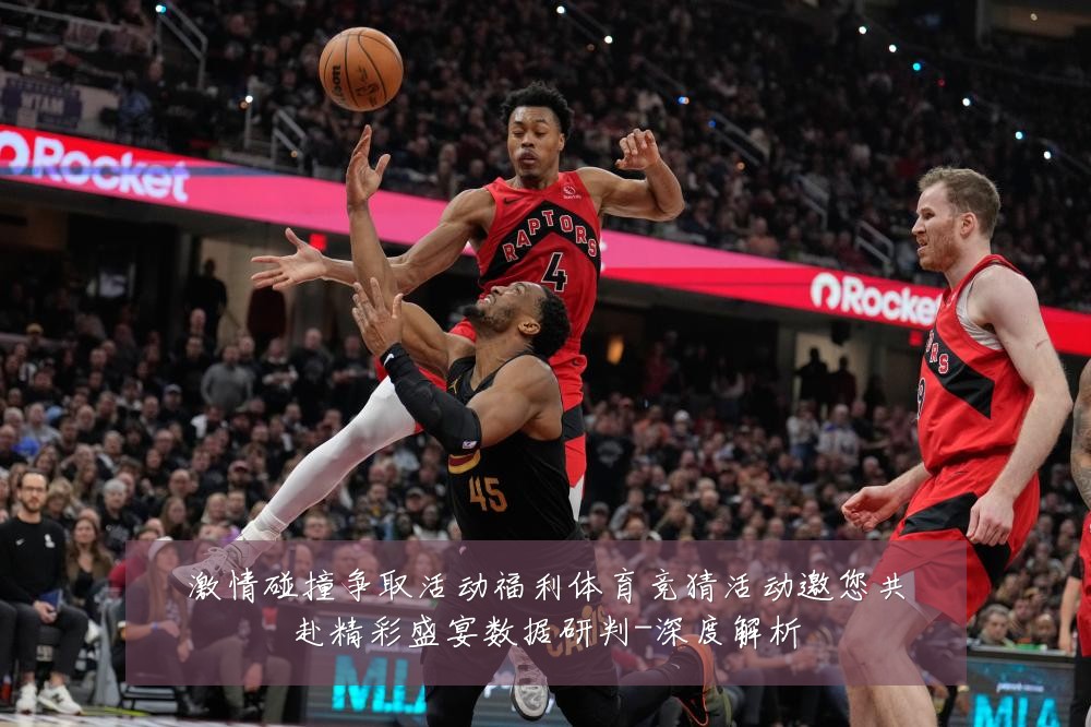 激情碰撞争取活动福利体育竞猜活动邀您共赴精彩盛宴数据研判-深度解析