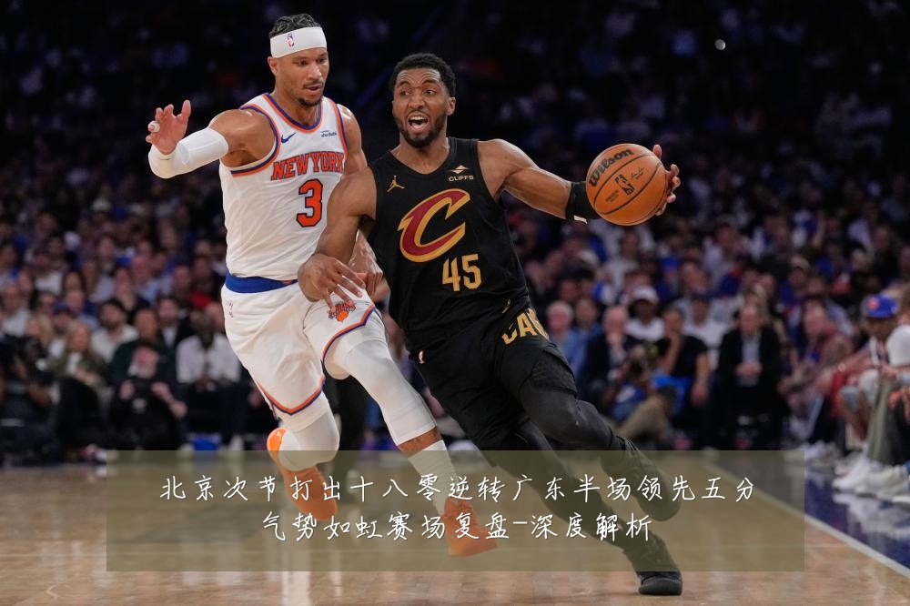 北京次节打出十八零逆转广东半场领先五分气势如虹赛场复盘-深度解析